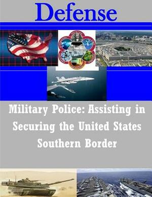 Military Police: Assisting in Securing the United States Southern Border by U. S. Army War College