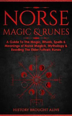 Norse Magic & Runes: A Guide To The Magic, Rituals, Spells & Meanings of Norse Magick, Mythology & Reading The Elder Futhark Runes by History Brought Alive
