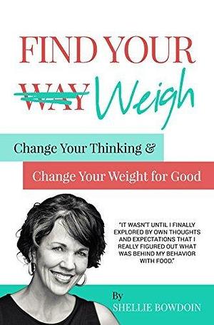 Find Your Weigh: Change Your Thinking & Change Your Weight For Good by Shellie Bowdoin, Shellie Bowdoin