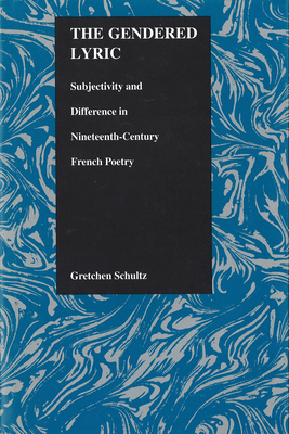 The Gendered Lyric: Subjectivity and Difference in Nineteenth-Century French Poetry by Gretchen Schultz