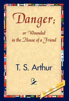 Danger; Or Wounded in the House of a Friend by T. S. Arthur