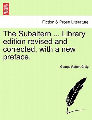 The Subaltern ... Library Edition Revised and Corrected, with a New Preface. by George Robert Gleig