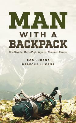 Man with a Backpack: One Regular Guy's Fight Against Stomach Cancer by Rebecca Lukens, Rob Lukens