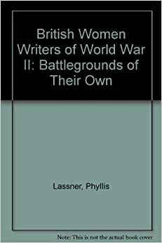 British Women Writers Of World War Ii: Battlegrounds Of Their Own by Phyllis Lassner