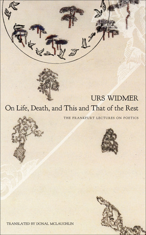 On Life, Death, and This and That of the Rest: The Frankfurt Lectures on Poetics by Urs Widmer, Donal McLaughlin