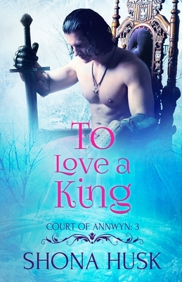 To Love a King: Court Of Annwyn 3 by Shona Husk