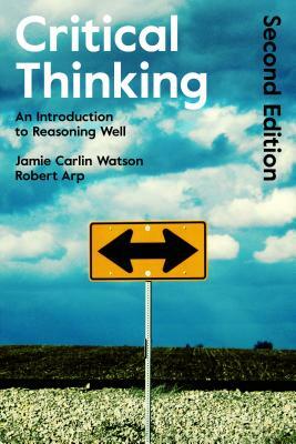 Critical Thinking: An Introduction to Reasoning Well by Jamie Carlin Watson, Robert Arp