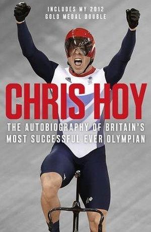 Chris Hoy: The autobiography of the British sporting legend by Chris Hoy, Chris Hoy