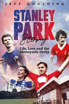 Stanley Park Story: Life, Love and the Merseyside Derby by Jeff Goulding