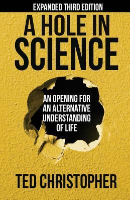 A Hole in Science: An Opening for an Alternative Understanding of Life by Ted Christopher