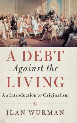 A Debt Against the Living: An Introduction to Originalism by Ilan Wurman