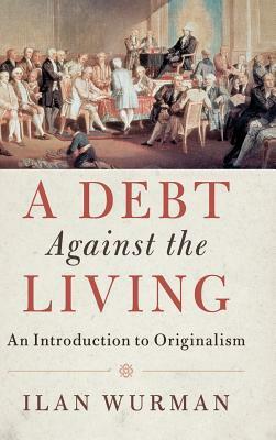 A Debt Against the Living: An Introduction to Originalism by Ilan Wurman