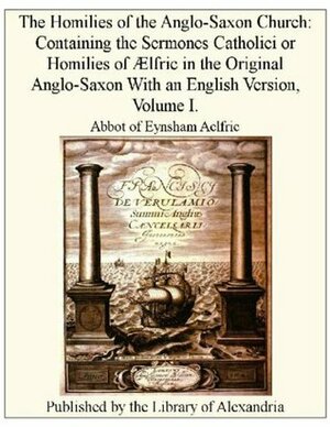 The Homilies of the Anglo-Saxon Church: Containing the Sermones Catholici or Homilies of Ælfric in the Original Anglo-Saxon With an English Version, Volume I. by Ælfric of Eynsham