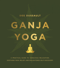 Ganja Yoga: A Practical Guide to Conscious Relaxation, Soothing Pain Relief, and Enlightened Self-Discovery by Dee Dussault