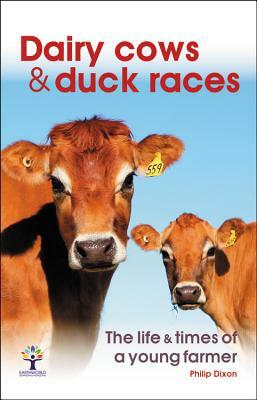 Dairy Cows & Duck Races: The Life & Times of a Young Farmer by Philip Dixon