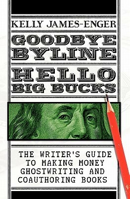 Goodbye Byline, Hello Big Bucks: The Writer's Guild to Making Money Ghostwriting and Coauthoring Books by Kelly James-Enger