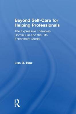 Beyond Self-Care for Helping Professionals: The Expressive Therapies Continuum and the Life Enrichment Model by Lisa D. Hinz