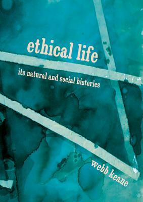 Ethical Life: Its Natural and Social Histories by Webb Keane