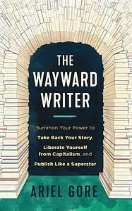 The Wayward Writer: Summon Your Power to Take Back Your Story, Liberate Yourself from Capitalism, and Publish Like a Superstar by Ariel Gore