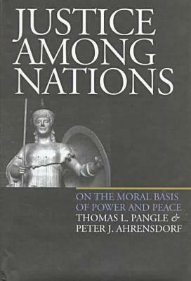 Justice Among Nations: On the Moral Basis of Power and Peace by Peter J. Ahrensdorf, Thomas L. Pangle