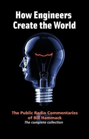 How Engineers Create the World: The Public Radio Commentaries of Bill Hammack by Bill Hammack