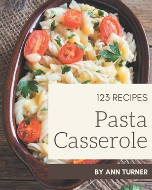 123 Pasta Casserole Recipes: Pasta Casserole Cookbook - The Magic to Create Incredible Flavor! by Ann Turner