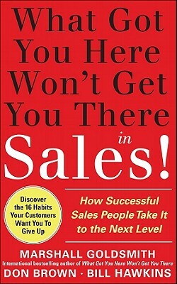 What Got You Here Won't Get You There in Sales: How Successful Salespeople Take It to the Next Level by Marshall Goldsmith, Don Brown, Bill Hawkins
