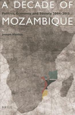 A Decade of Mozambique: Politics, Economy and Society 2004-2013 by Joseph Hanlon