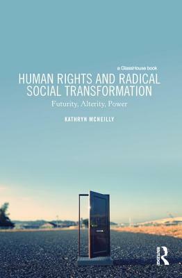 Human Rights and Radical Social Transformation: Futurity, Alterity, Power by Kathryn McNeilly