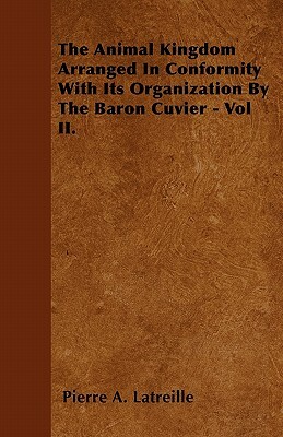 The Animal Kingdom Arranged in Conformity with Its Organization by the Baron Cuvier - Vol II. by Pierre Andre Latreille