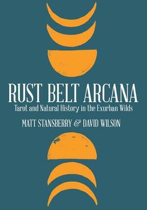 Rust Belt Arcana: Tarot and Natural History in the Exurban Wilds by David Wilson, Matt Stansberry
