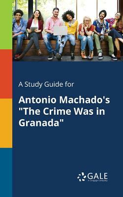 A Study Guide for Antonio Machado's the Crime Was in Granada by Cengage Learning Gale