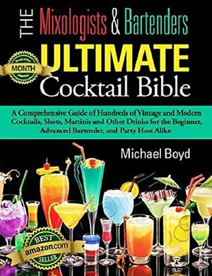 The Mixologist's and Bartender's Ultimate Cocktail Bible: A comprehensive guide of hundreds of vintage and modern cocktails, shots, martinis and other drinks for the beginner, advanced bartender, and by Michael Boyd