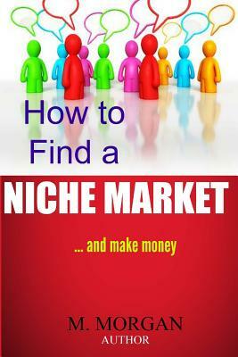 How to Find a Niche Market...And Make Money by M. Morgan