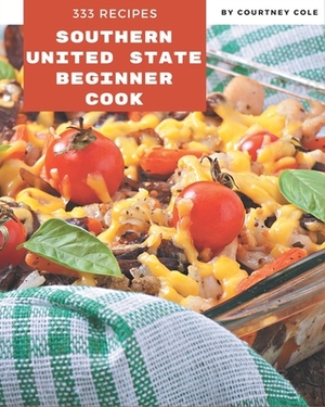 333 Southern United State Beginner Cook Recipes: Southern United State Beginner Cook Cookbook - The Magic to Create Incredible Flavor! by Courtney Cole