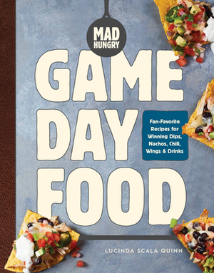 Mad Hungry: Game Day Food: Fan-Favorite Recipes for Winning Dips, Nachos, Chili, Wings, and Drinks by Lucinda Scala Quinn