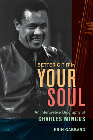 Better Git It in Your Soul: An Interpretive Biography of Charles Mingus by Krin Gabbard