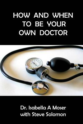 How and When to be Your Own Doctor by Isabelle a. Moser, Steve Solomon