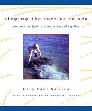Singing the Turtles to Sea: The Comcáac (Seri) Art and Science of Reptiles by Harry W. Greene, Gary Paul Nabhan