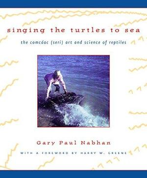 Singing the Turtles to Sea: The Comcáac (Seri) Art and Science of Reptiles by Gary Paul Nabhan, Harry W. Greene