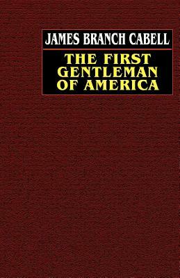 The First Gentleman of America: A Comedy of Conquest by James Branch Cabell