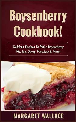 Boysenberry Cookbook!: Delicious Recipes to Make Boysenberry Pie, Jam, Syrup, Pancakes & More! by Margaret Wallace