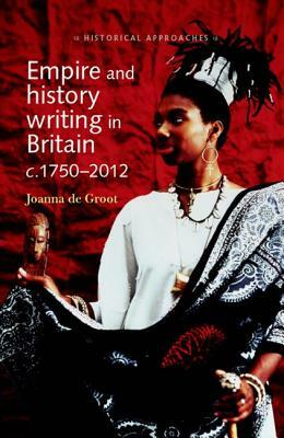 Empire and History Writing in Britain c.1750-2012 by Joanna De Groot