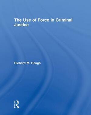 The Use of Force in Criminal Justice by Richard M. Hough