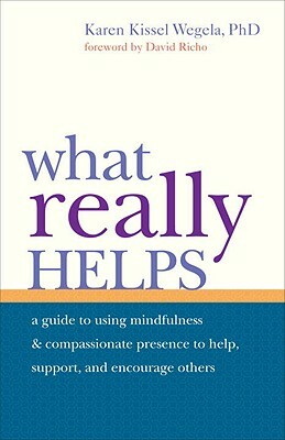 What Really Helps: Using Mindfulness and Compassionate Presence to Help, Support, and Encourage Others by Karen Kissel Wegela