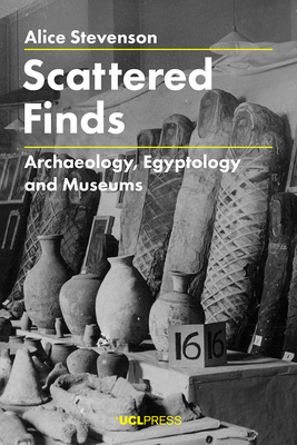 Scattered Finds: Archaeology, Egyptology and Museums by Alice Stevenson