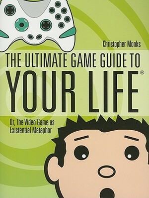 The Ultimate Game Guide to Your Life: Or, the Video Game as Existential Metaphor by Christopher Monks