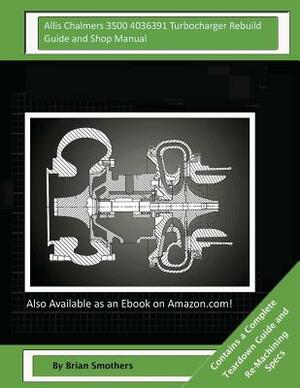 Allis Chalmers 3500 4036391 Turbocharger Rebuild Guide and Shop Manual: Garrett Honeywell T04B90 409080-0009, 409080-9009, 409080-5009, 409080-9 Turbo by Brian Smothers