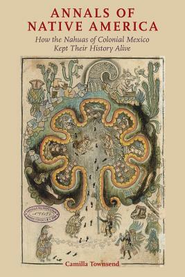 Annals of Native America: How the Nahuas of Colonial Mexico Kept Their History Alive by Camilla Townsend