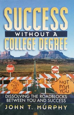Success Without a College Degree: Dissolving the Roadblocks Between You and Success by John T. Murphy